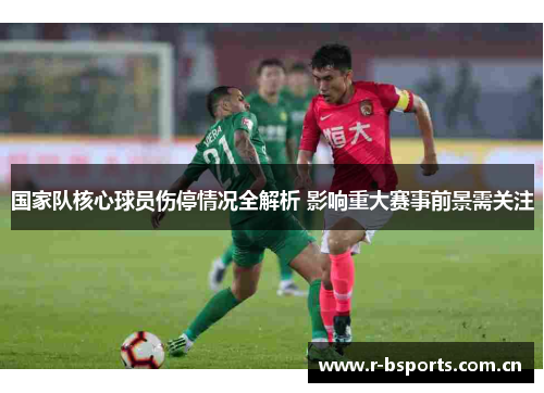 国家队核心球员伤停情况全解析 影响重大赛事前景需关注